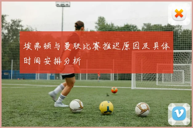 埃弗顿与曼联比赛推迟原因及具体时间安排分析