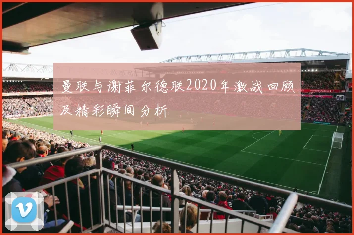 曼联与谢菲尔德联2020年激战回顾及精彩瞬间分析