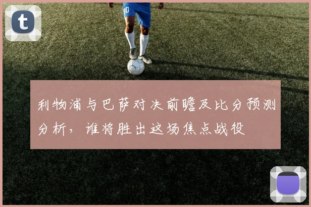 利物浦与巴萨对决前瞻及比分预测分析，谁将胜出这场焦点战役