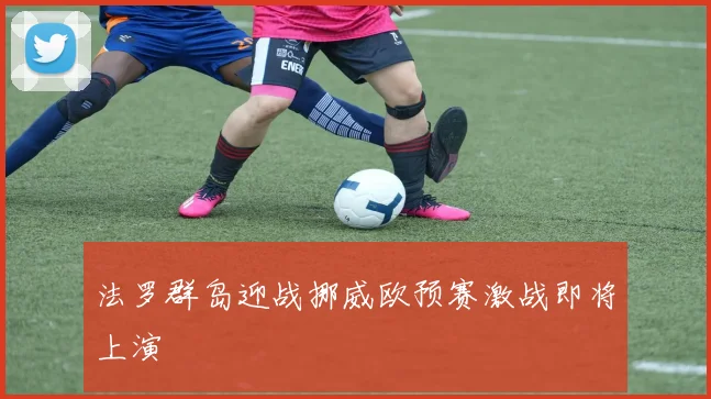 法罗群岛迎战挪威欧预赛激战即将上演