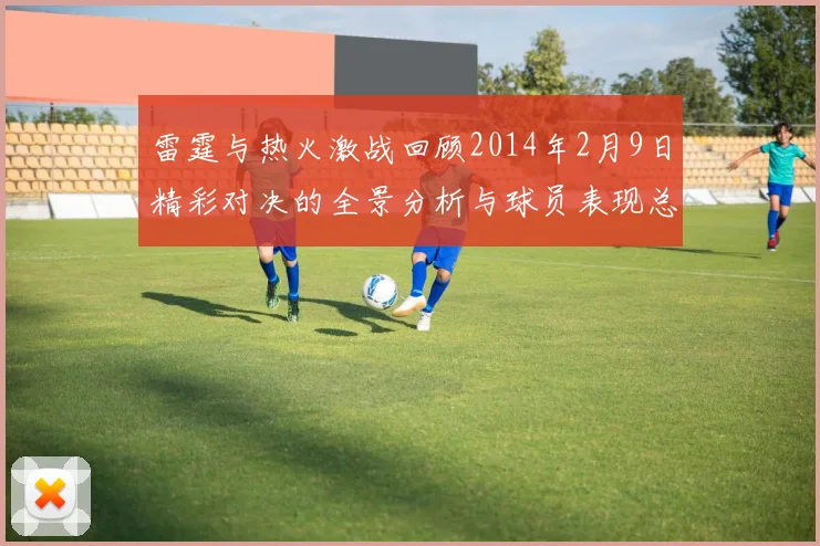 雷霆与热火激战回顾2014年2月9日精彩对决的全景分析与球员表现总结