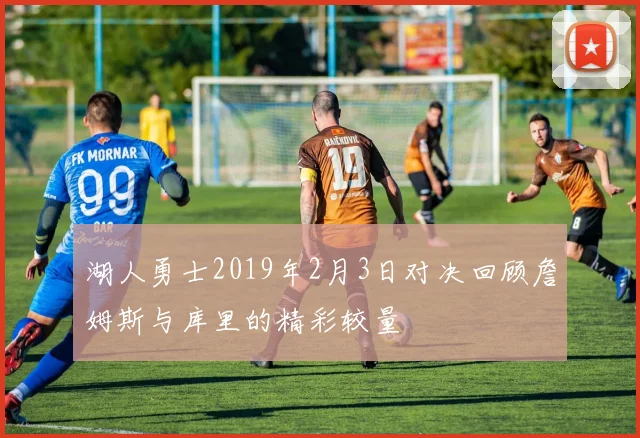 湖人勇士2019年2月3日对决回顾詹姆斯与库里的精彩较量