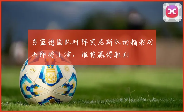 男篮德国队对阵突尼斯队的精彩对决即将上演，谁将赢得胜利