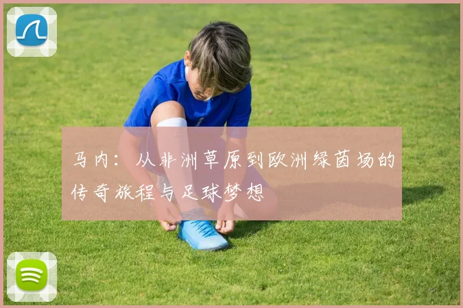 马内：从非洲草原到欧洲绿茵场的传奇旅程与足球梦想