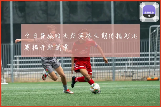 今日费城对决新英格兰期待精彩比赛揭开新篇章