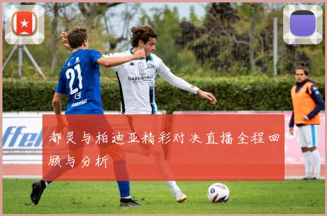 都灵与柏迪亚精彩对决直播全程回顾与分析