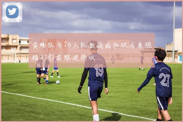 黄蜂队与76人队激战成和双方表现精彩引发球迷热议