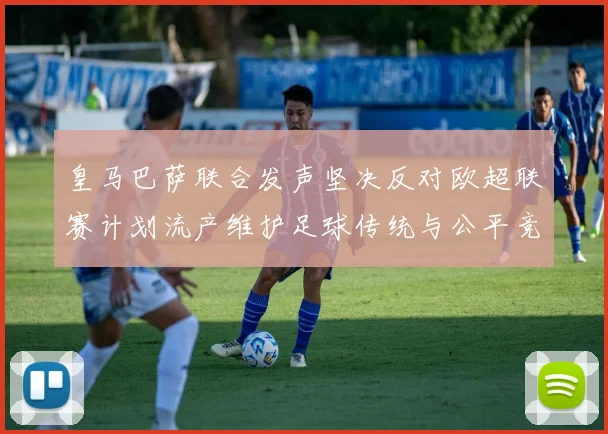 皇马巴萨联合发声坚决反对欧超联赛计划流产维护足球传统与公平竞争