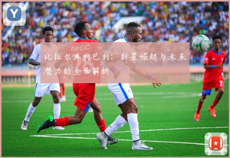 比拉尔库利巴利：新星崛起与未来潜力的全面解析