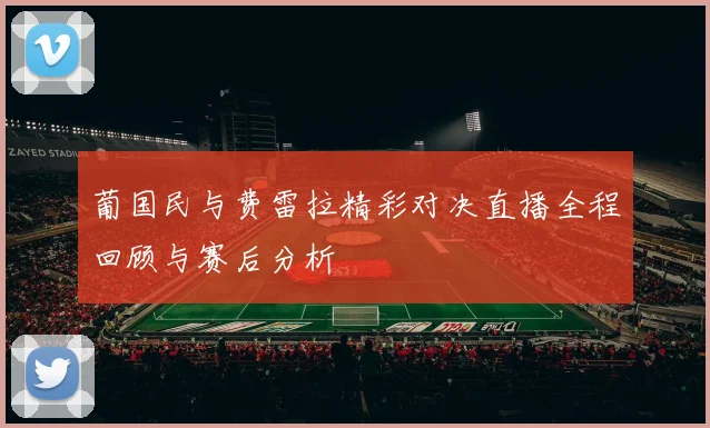 葡国民与费雷拉精彩对决直播全程回顾与赛后分析