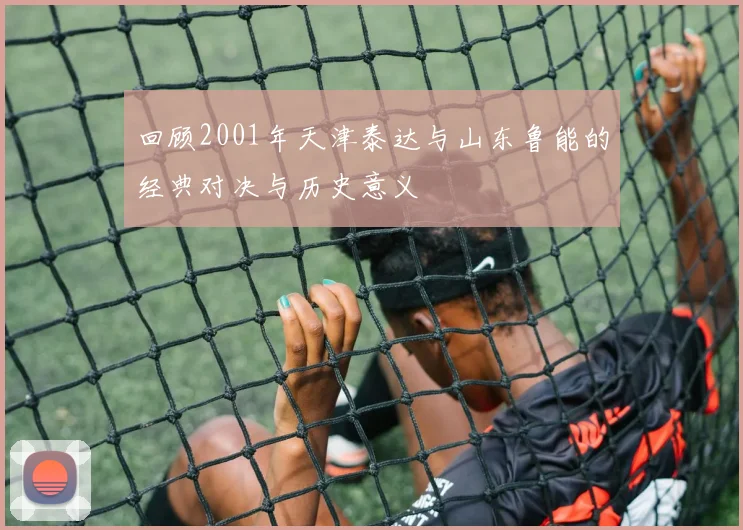 回顾2001年天津泰达与山东鲁能的经典对决与历史意义
