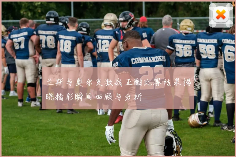 兰斯与奥尔良激战正酣比赛结果揭晓精彩瞬间回顾与分析