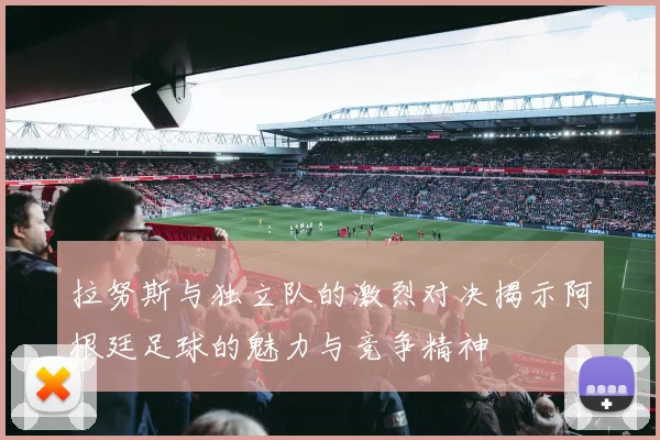 拉努斯与独立队的激烈对决揭示阿根廷足球的魅力与竞争精神