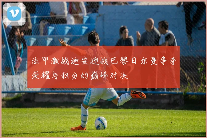 法甲激战迪安迎战巴黎日尔曼争夺荣耀与积分的巅峰对决
