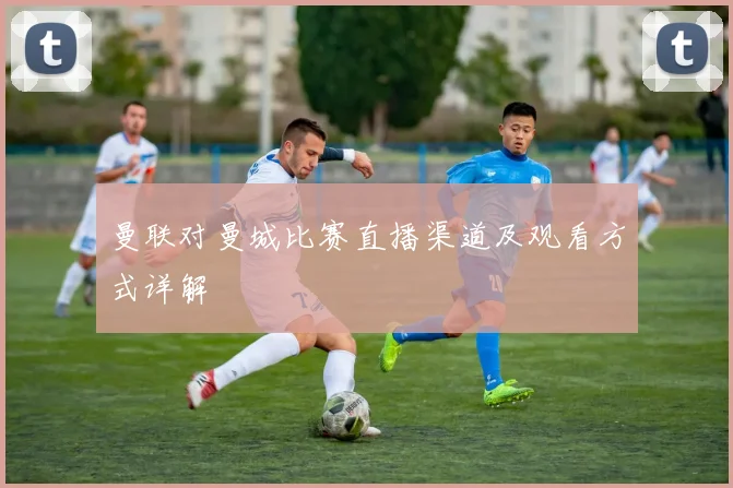 曼联对曼城比赛直播渠道及观看方式详解