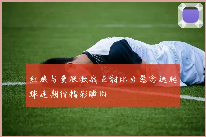 红狼与曼联激战正酣比分悬念迭起球迷期待精彩瞬间