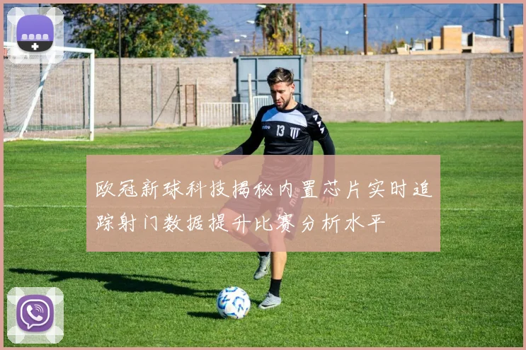 欧冠新球科技揭秘内置芯片实时追踪射门数据提升比赛分析水平