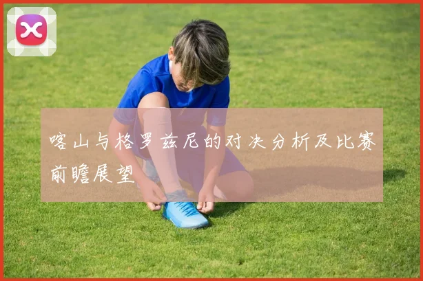 喀山与格罗兹尼的对决分析及比赛前瞻展望