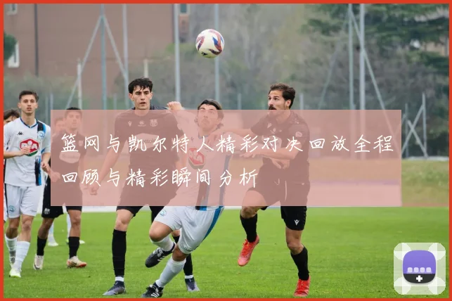 篮网与凯尔特人精彩对决回放全程回顾与精彩瞬间分析