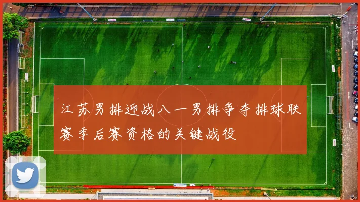 江苏男排迎战八一男排争夺排球联赛季后赛资格的关键战役