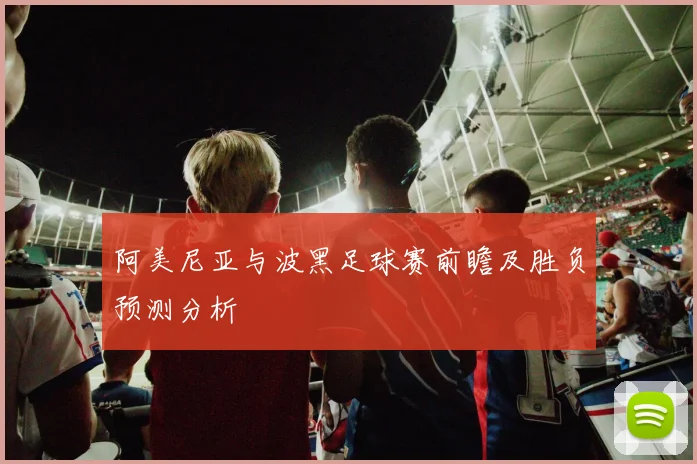 阿美尼亚与波黑足球赛前瞻及胜负预测分析