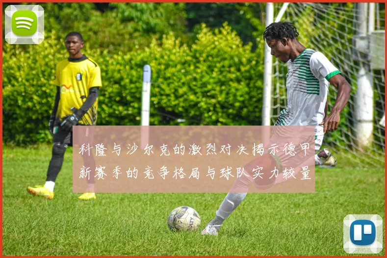 科隆与沙尔克的激烈对决揭示德甲新赛季的竞争格局与球队实力较量