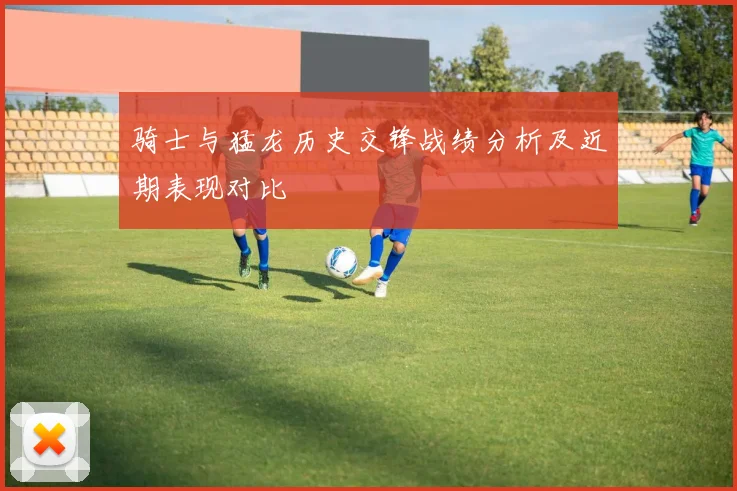 骑士与猛龙历史交锋战绩分析及近期表现对比