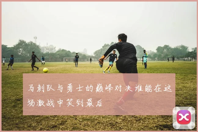 马刺队与勇士的巅峰对决谁能在这场激战中笑到最后