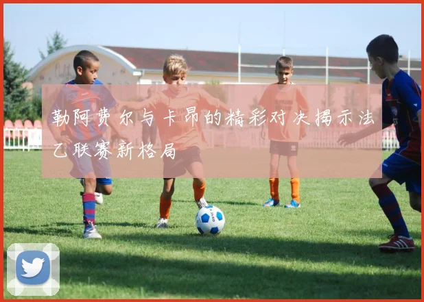 勒阿费尔与卡昂的精彩对决揭示法乙联赛新格局