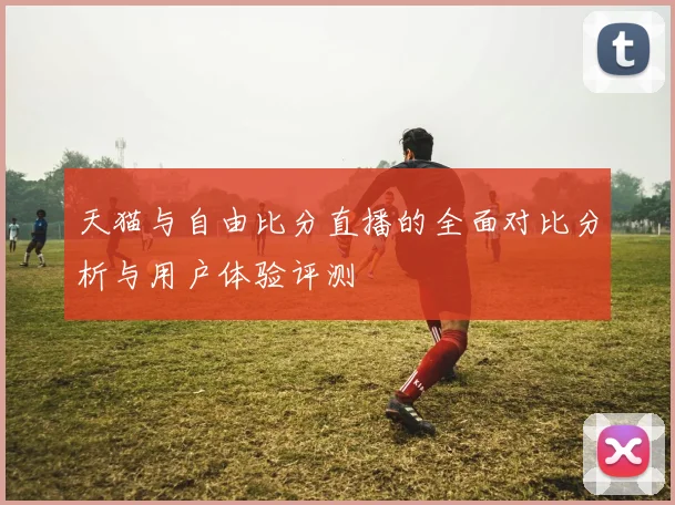 天猫与自由比分直播的全面对比分析与用户体验评测