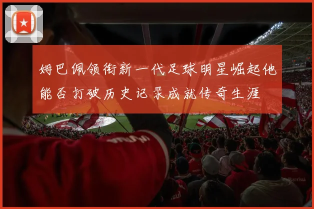 姆巴佩领衔新一代足球明星崛起他能否打破历史记录成就传奇生涯