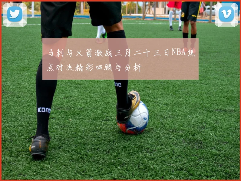 马刺与火箭激战三月二十三日NBA焦点对决精彩回顾与分析