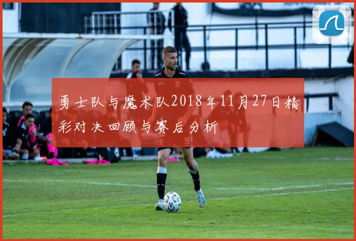 勇士队与魔术队2018年11月27日精彩对决回顾与赛后分析