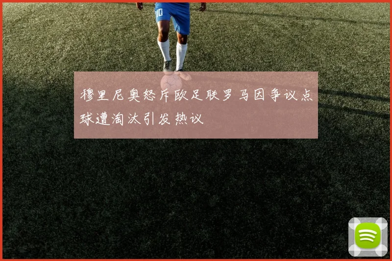 穆里尼奥怒斥欧足联罗马因争议点球遭淘汰引发热议
