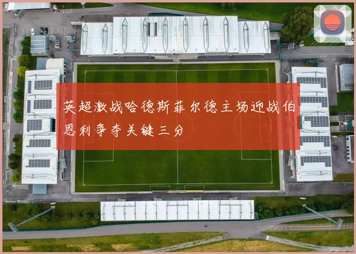 英超激战哈德斯菲尔德主场迎战伯恩利争夺关键三分