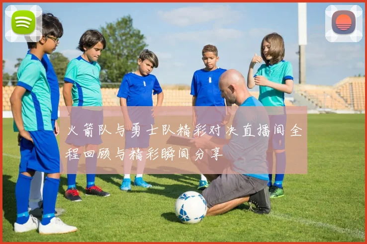 火箭队与勇士队精彩对决直播间全程回顾与精彩瞬间分享