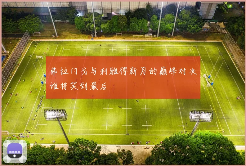 弗拉门戈与利雅得新月的巅峰对决谁将笑到最后