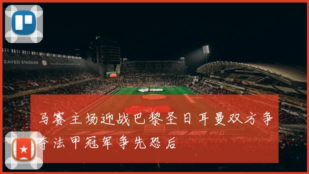 马赛主场迎战巴黎圣日耳曼双方争夺法甲冠军争先恐后