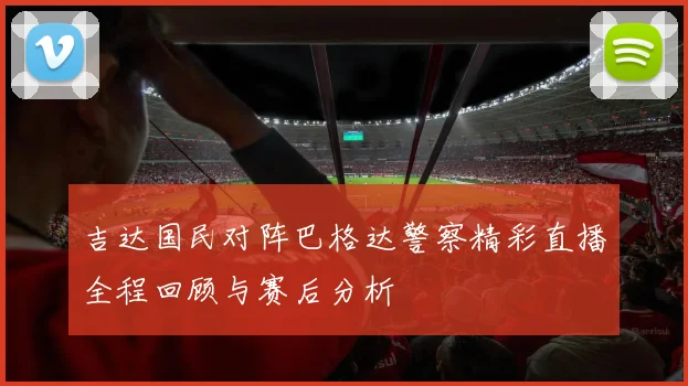 吉达国民对阵巴格达警察精彩直播全程回顾与赛后分析