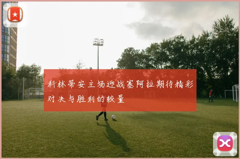 科林蒂安主场迎战塞阿拉期待精彩对决与胜利的较量